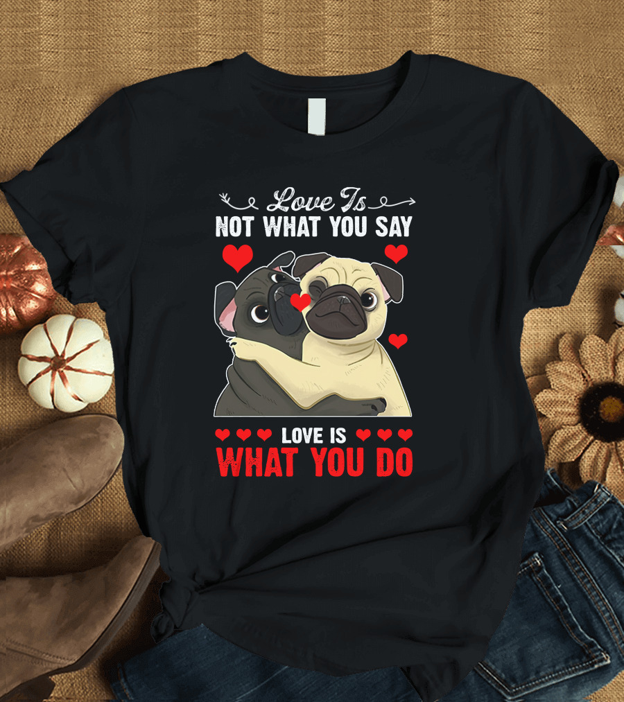 Love Is Not What You Say Love Is What You Do Pug Hug with Hearts T-Shirt