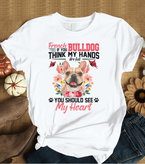T-Shirt: French Bulldog If You Think My Hands Are Full You Should See My Heart Floral T-Shirt French Bulldog If You Think My Hands Are Full You Should See My Heart Floral T-Shirt