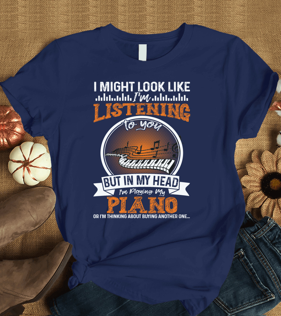 I Might Look Like I'm Listening But In My Head I'm Playing My Piano Or Thinking About Buying Another One T-Shirt