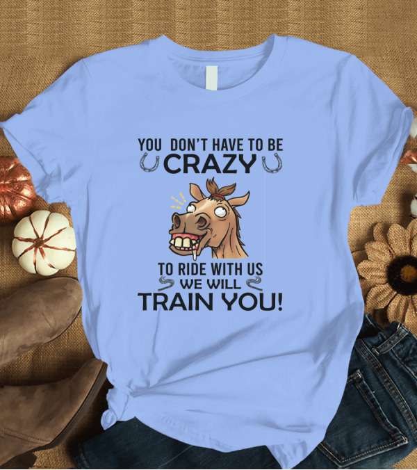 T-Shirt: You Don’t Have to Be Crazy to Ride with Us We Will Train You Horse Cartoon T-Shirt You Don’t Have to Be Crazy to Ride with Us We Will Train You Horse Cartoon T-Shirt