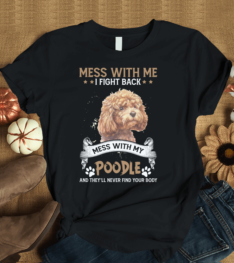 MESS WITH ME I FIGHT BACK MESS WITH MY POODLE AND THEY'LL NEVER FIND YOUR BODY T-Shirt