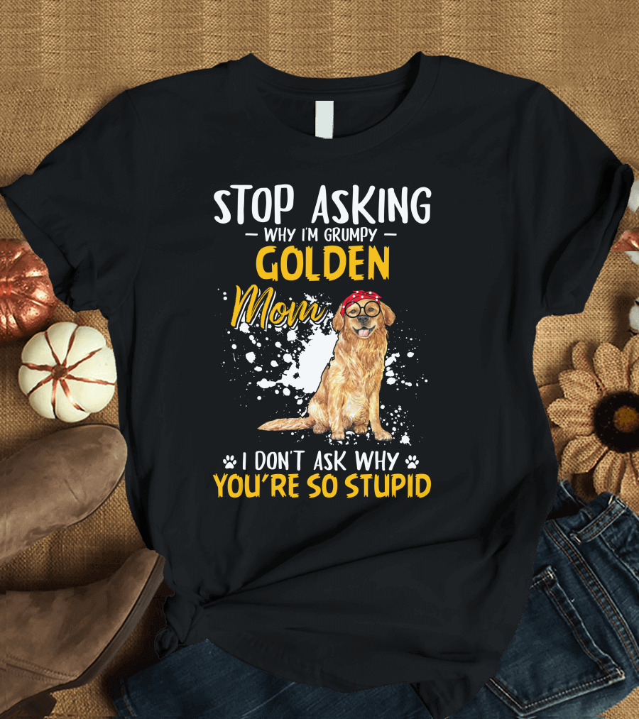 Stop Asking Why I'm Grumpy Golden Mom I Don't Ask Why You're So Stupid Dog T-Shirt