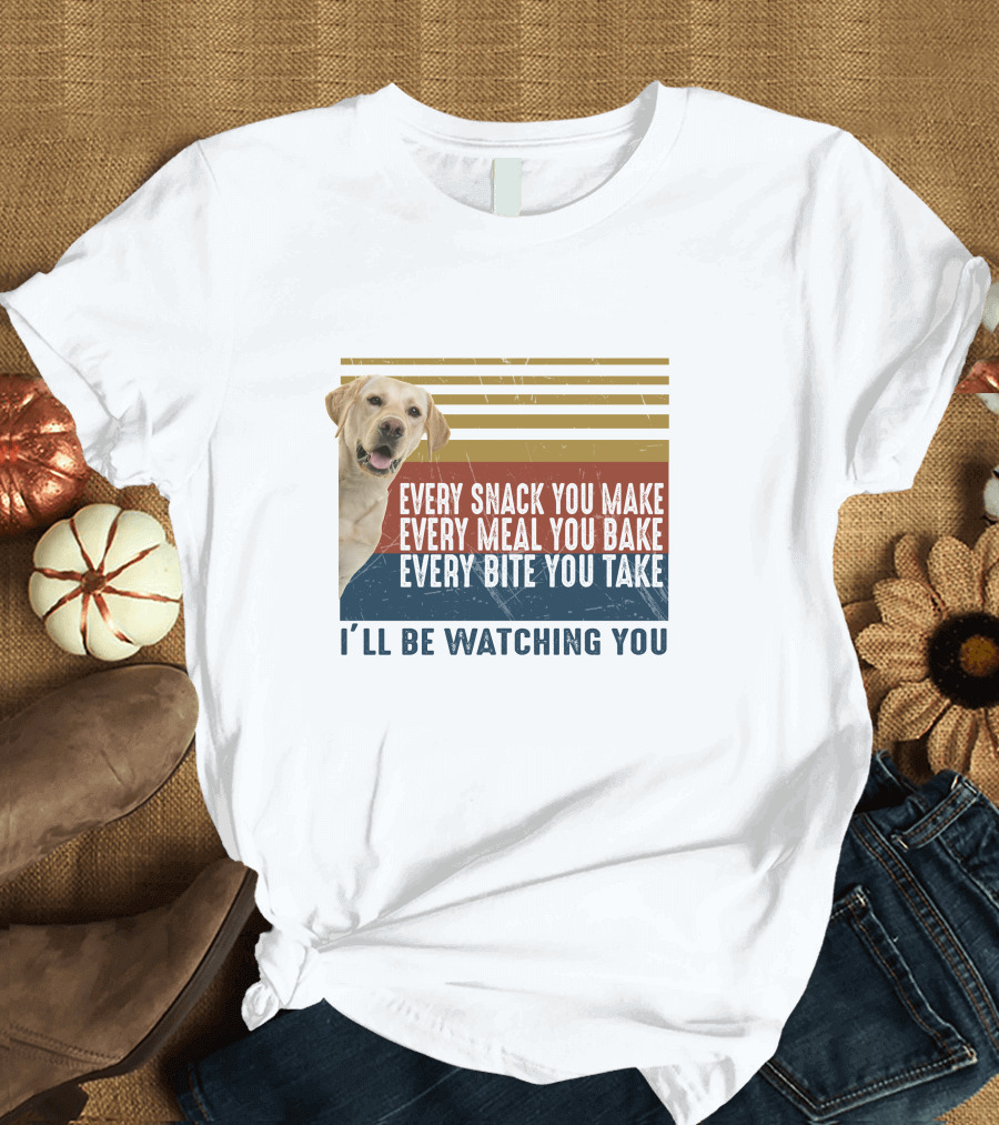 Every Snack You Make Every Meal You Bake Every Bite You Take I'll Be Watching You Labrador Dog T-Shirt