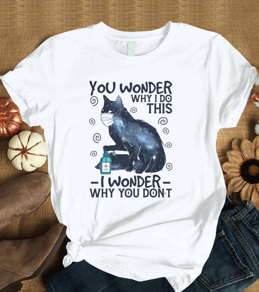 You Wonder Why I Do This I Wonder Why You Don't Black Cat Mask Sanitizer T-Shirt