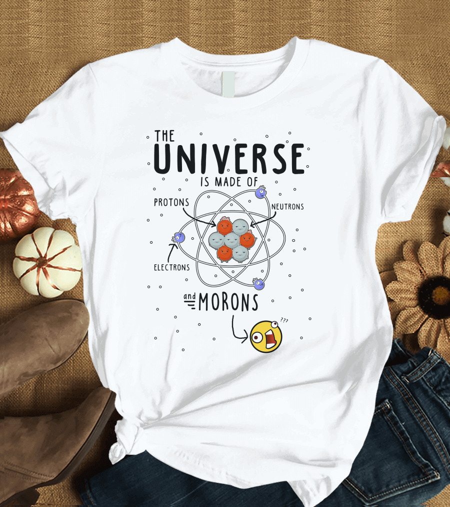 The Universe is Made of Protons Neutrons Electrons and Morons Atom T-Shirt