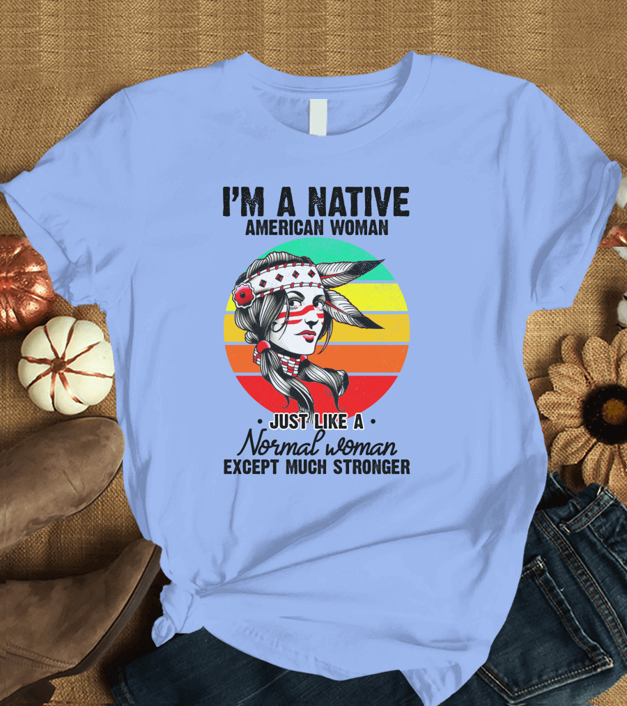 I'm a Native American Woman Just Like a Normal Woman Except Much Stronger T-Shirt