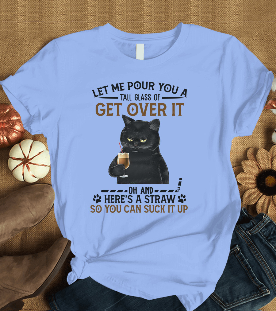 Let Me Pour You A Tall Glass Of Get Over It Oh And Here's A Straw So You Can Suck It Up Cat Holding Drink T-Shirt