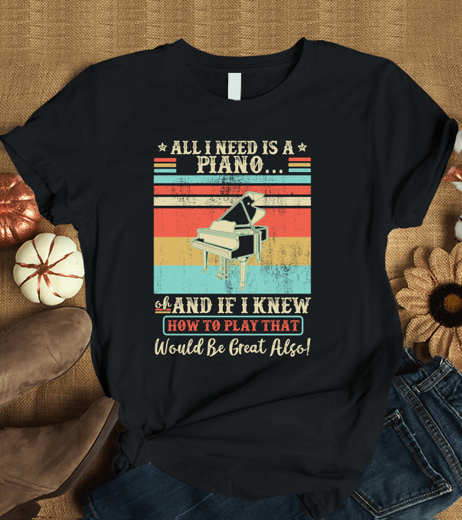 All I Need Is a Piano Oh and if I Knew How to Play That Would Be Great Also T-Shirt