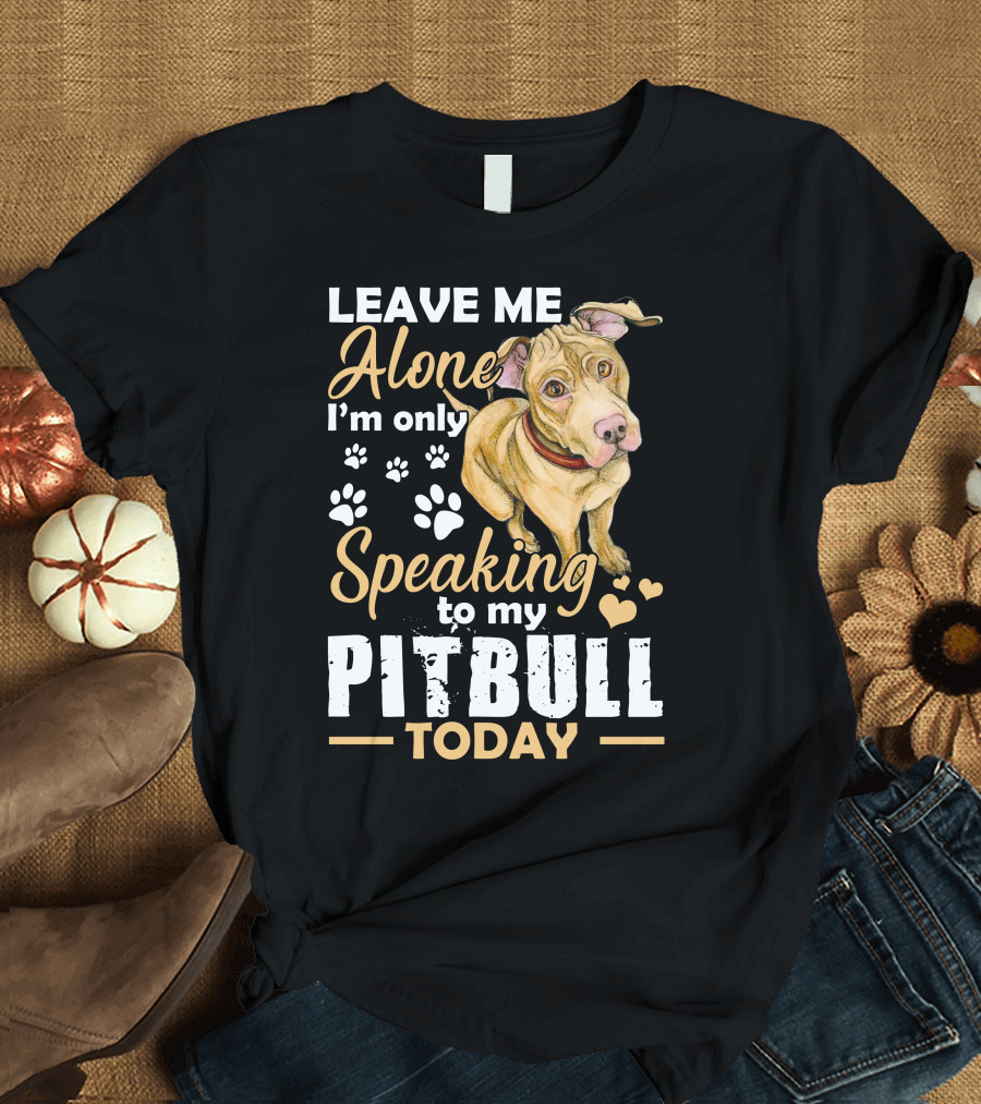 Leave Me Alone I’m Only Speaking to My Pitbull Today T-Shirt