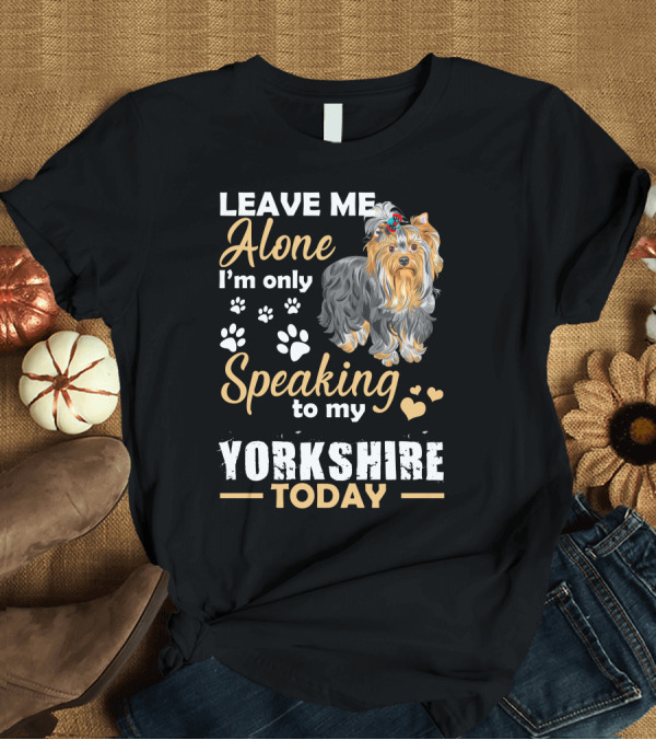 T-Shirt: LEAVE ME ALONE I'm Only Speaking to My Yorkshire Today T-Shirt LEAVE ME ALONE I'm Only Speaking to My Yorkshire Today T-Shirt
