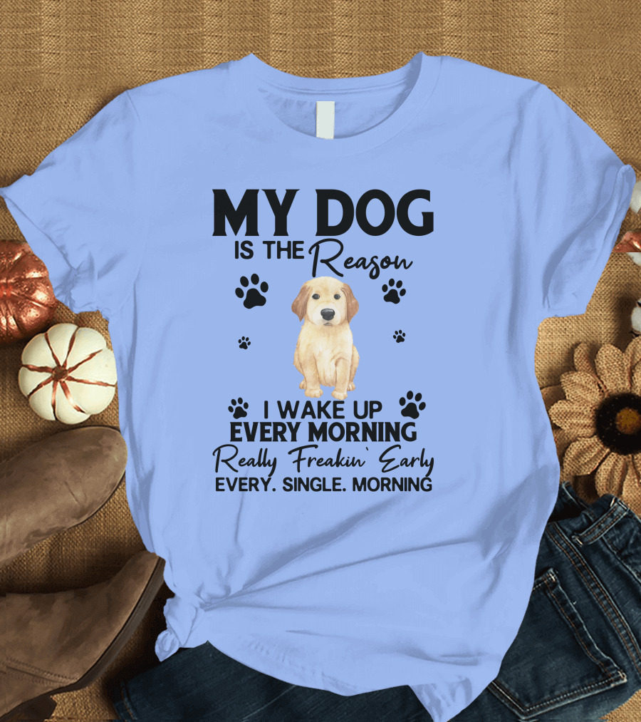 Golden Retriever My Dog is the Reason I Wake Up Every Morning Really Freakin' Early Every Single Morning T-Shirt