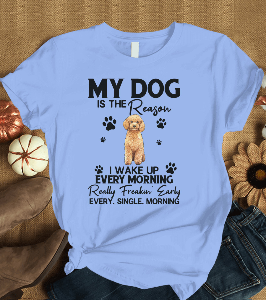 My Dog Is the Reason I Wake Up Every Morning Really Freakin' Early Every Single Morning T-Shirt