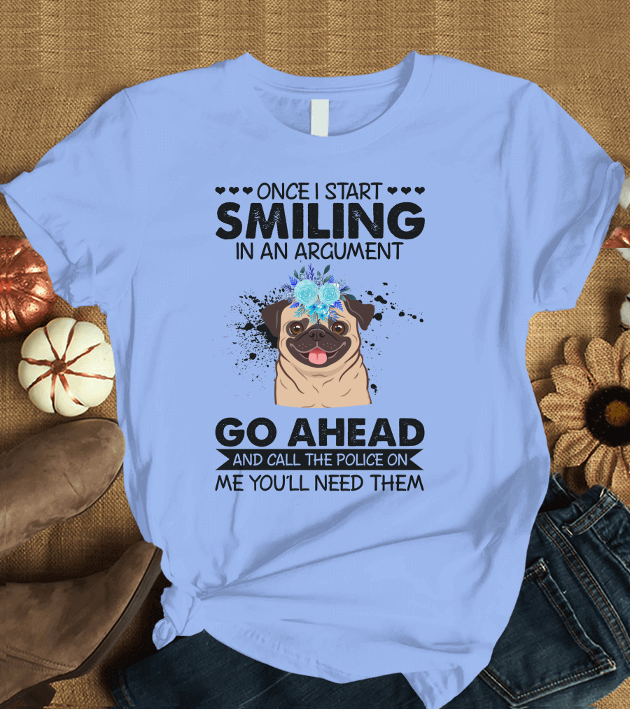 Once I Start Smiling in an Argument Pug Go Ahead and Call the Police on Me You'll Need Them T-Shirt
