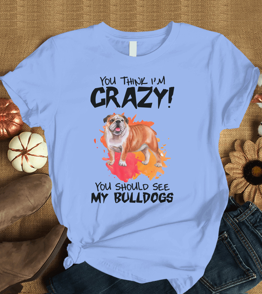 You Think I'm Crazy You Should See My Bulldogs T-Shirt