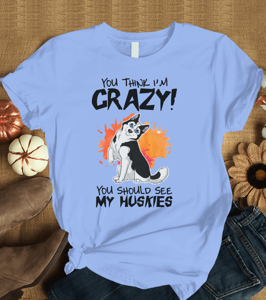 YOU THINK I'M CRAZY YOU SHOULD SEE MY HUSKIES T-Shirt
