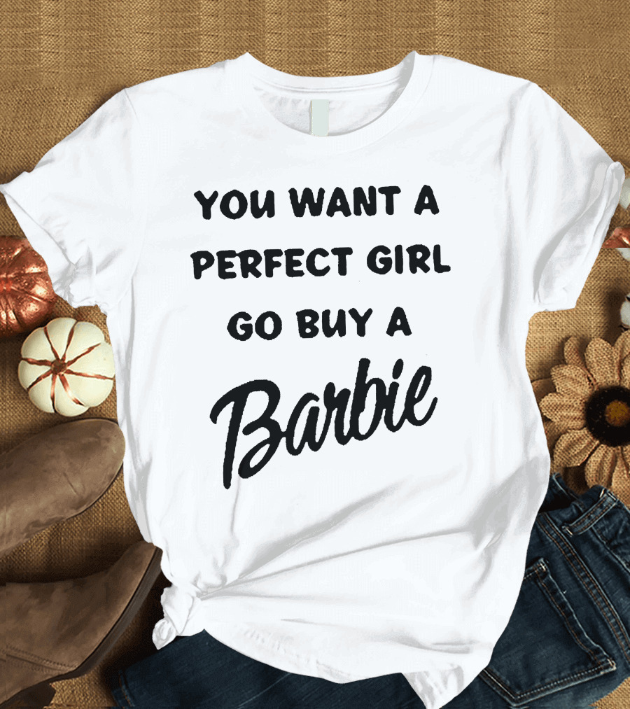 You Want A Perfect Girl Go Buy A Barbie T-Shirt