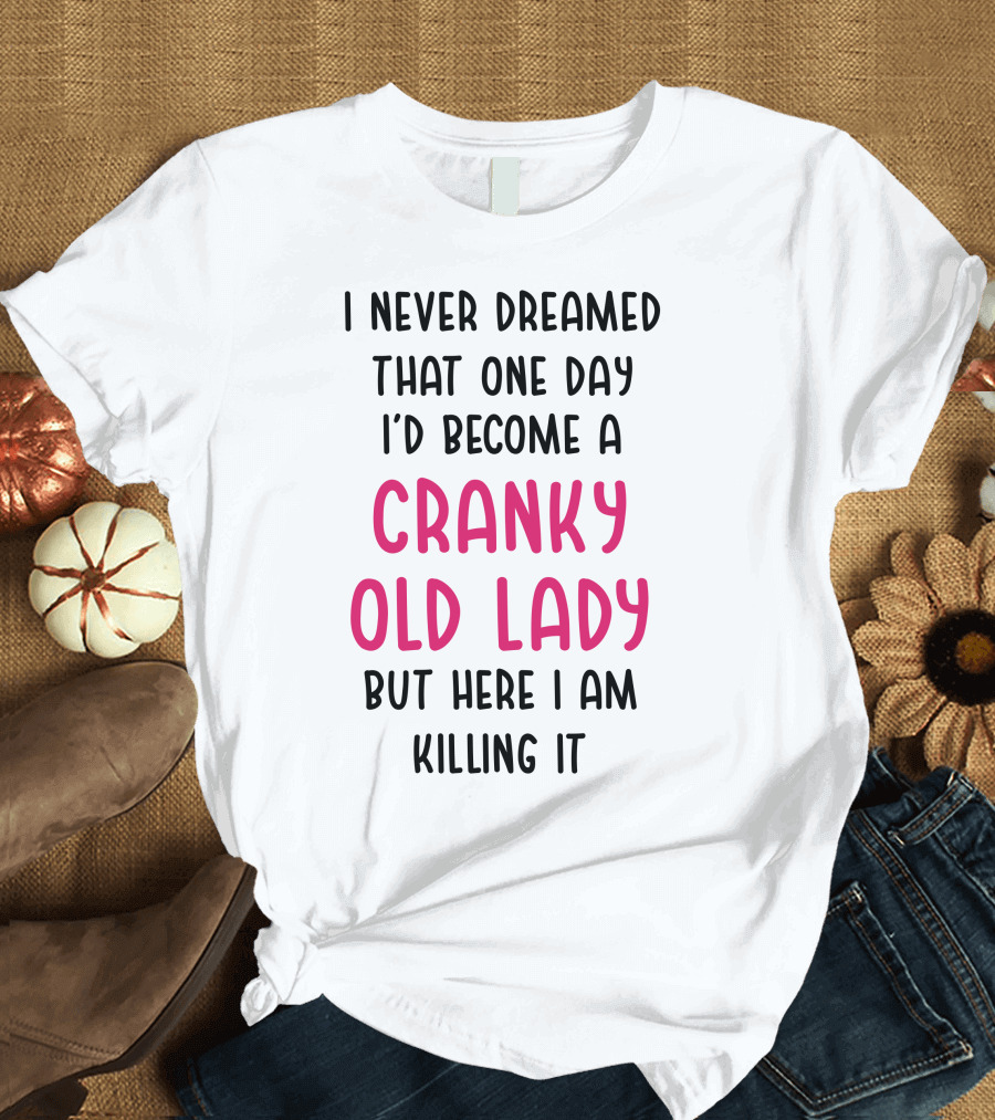 I Never Dreamed I'd Become a Cranky Old Lady But Here I Am Killing It T-Shirt