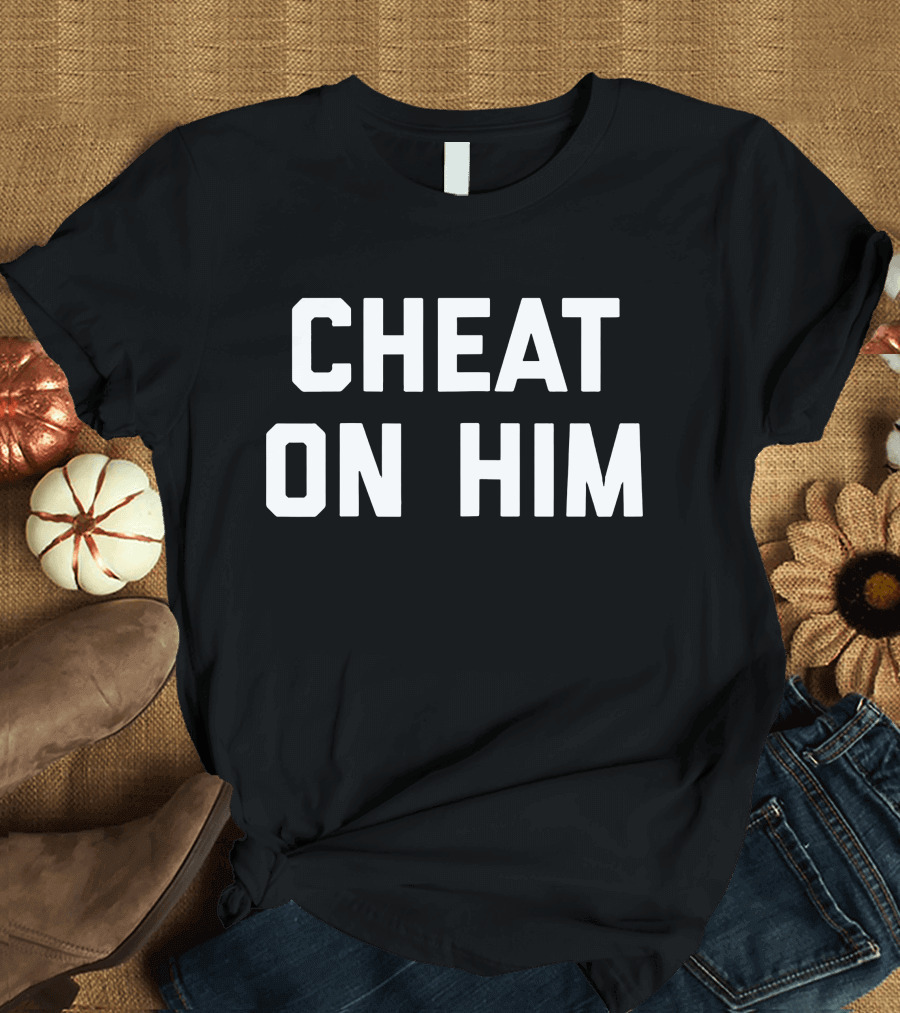 CHEAT ON HIM T-Shirt