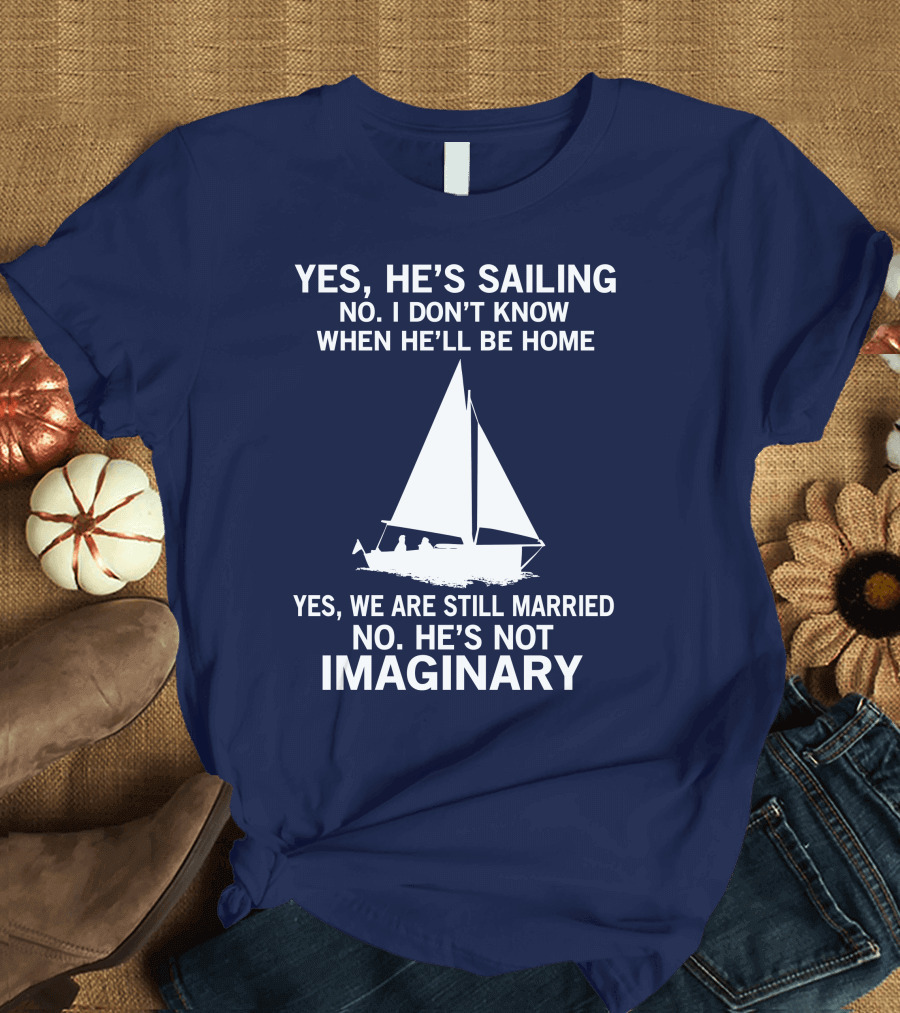YES HE'S SAILING NO I DON'T KNOW WHEN HE'LL BE HOME YES WE ARE STILL MARRIED NO HE'S NOT IMAGINARY T-Shirt