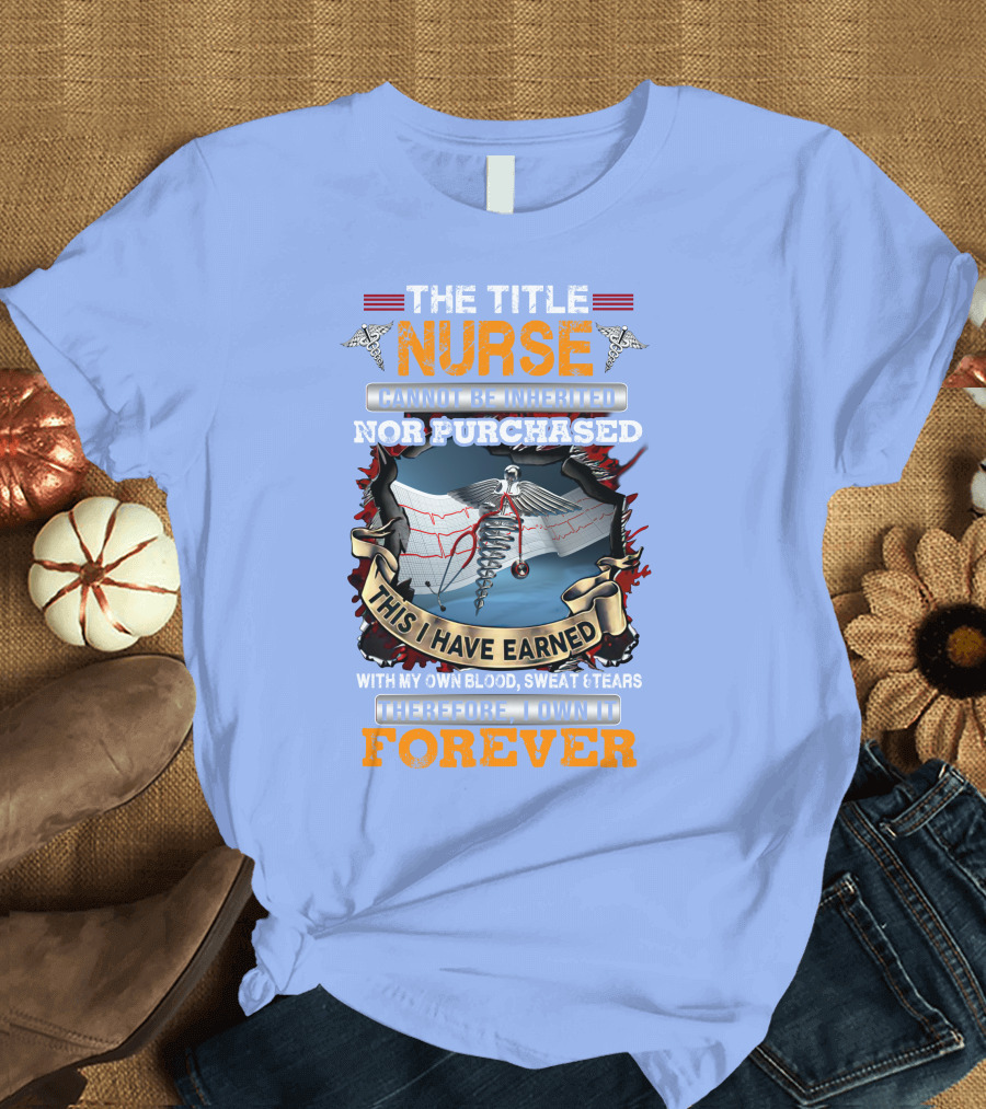 Nurse Cannot Be Inherited Nor Purchased This I Have Earned Therefore I Own It Forever T-Shirt