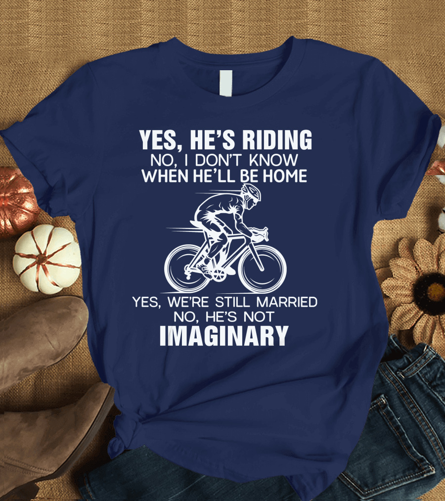 Yes He's Riding No I Don't Know When He'll Be Home Yes We're Still Married No He's Not Imaginary T-Shirt