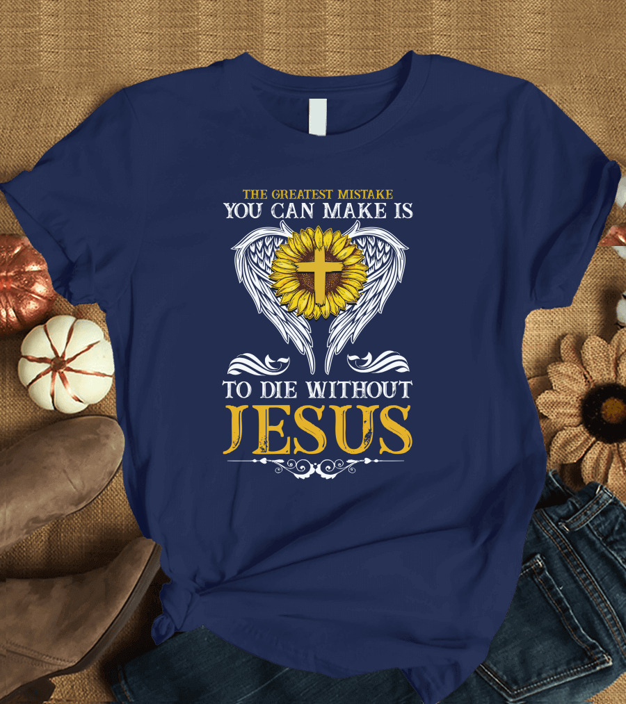 The Greatest Mistake You Can Make Is To Die Without Jesus Sunflower Cross Wings T-Shirt