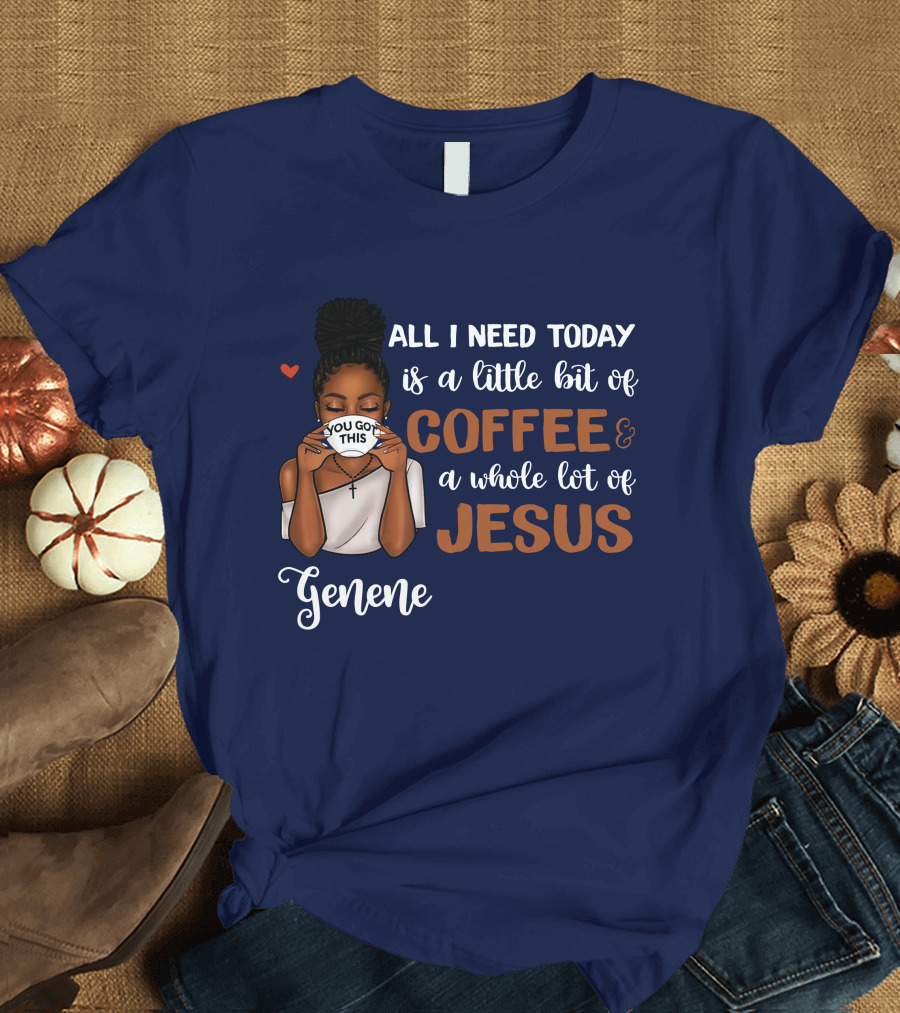 All I Need Today Is a Little Bit of Coffee and a Whole Lot of Jesus Genene You Got This T-Shirt