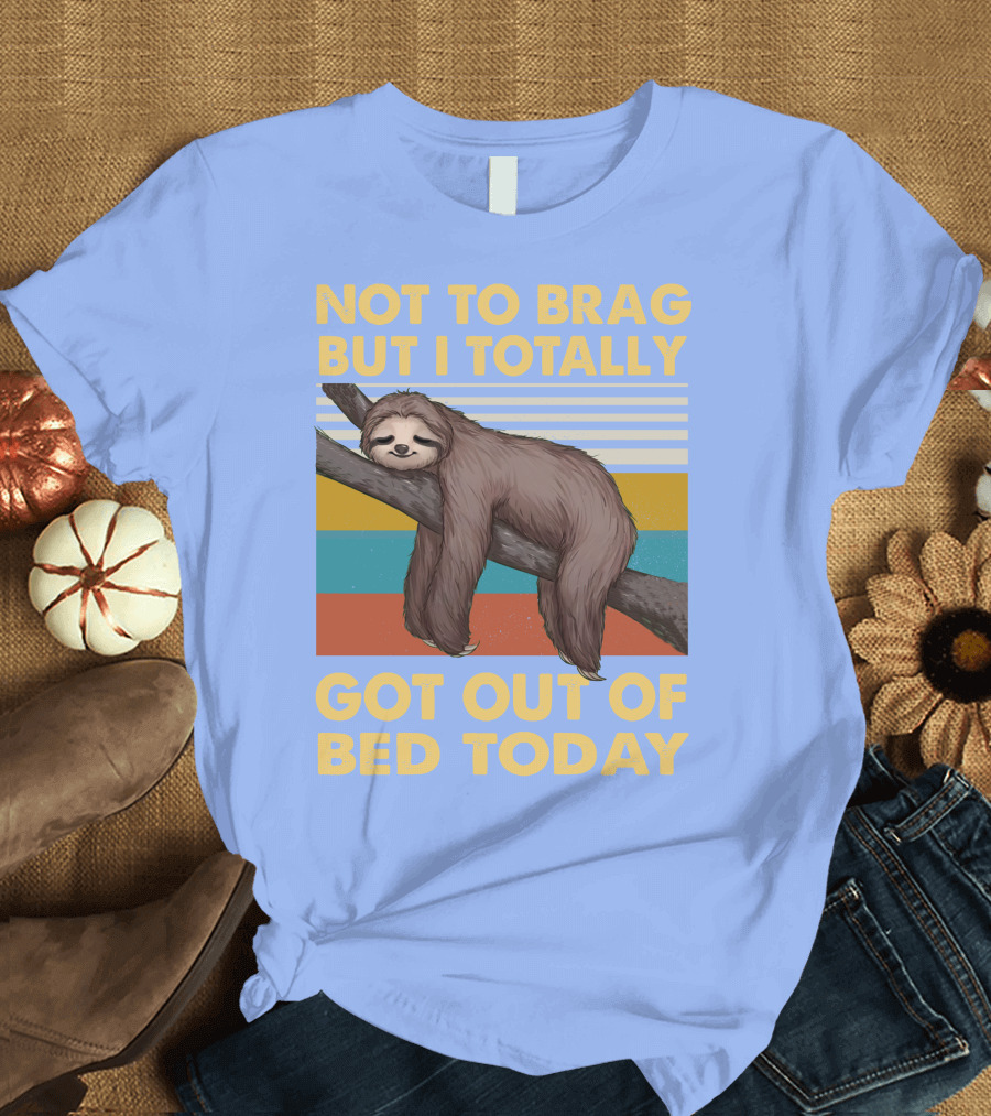 Not To Brag But I Totally Got Out Of Bed Today Love Sloth T-Shirt