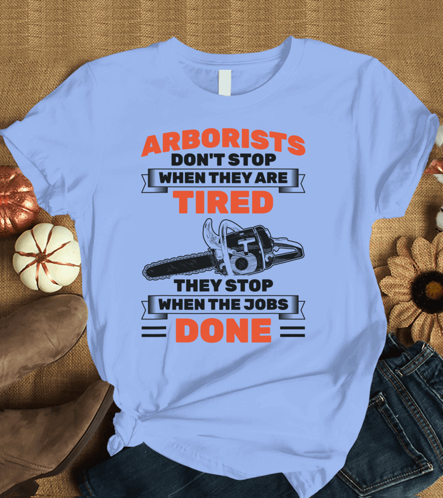 Arborists Don't Stop When They Are Tired They Stop When the Jobs Done T-Shirt