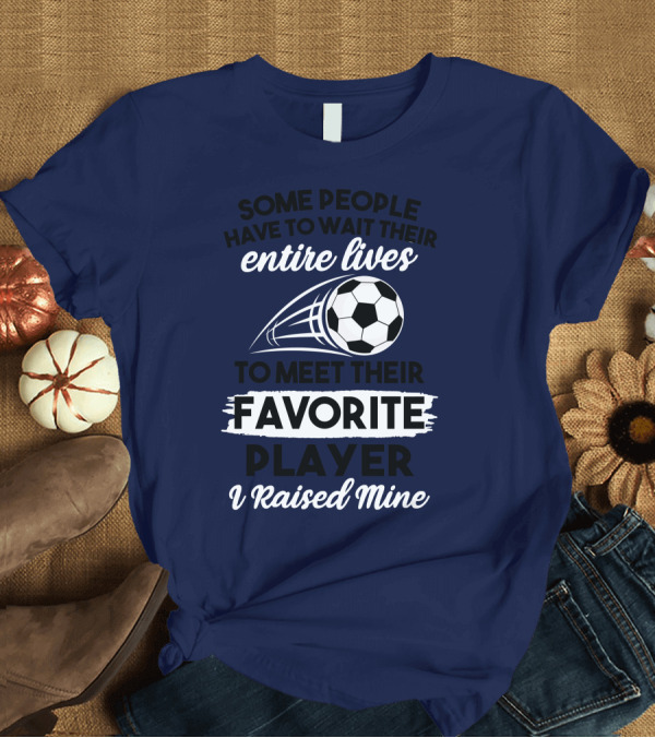 T-Shirt: Some People Have to Wait Their Entire Lives to Meet Their Favorite Player I Raised Mine Soccer Dad T-Shirt Some People Have to Wait Their Entire Lives to Meet Their Favorite Player I Raised Mine Soccer Dad T-Shirt
