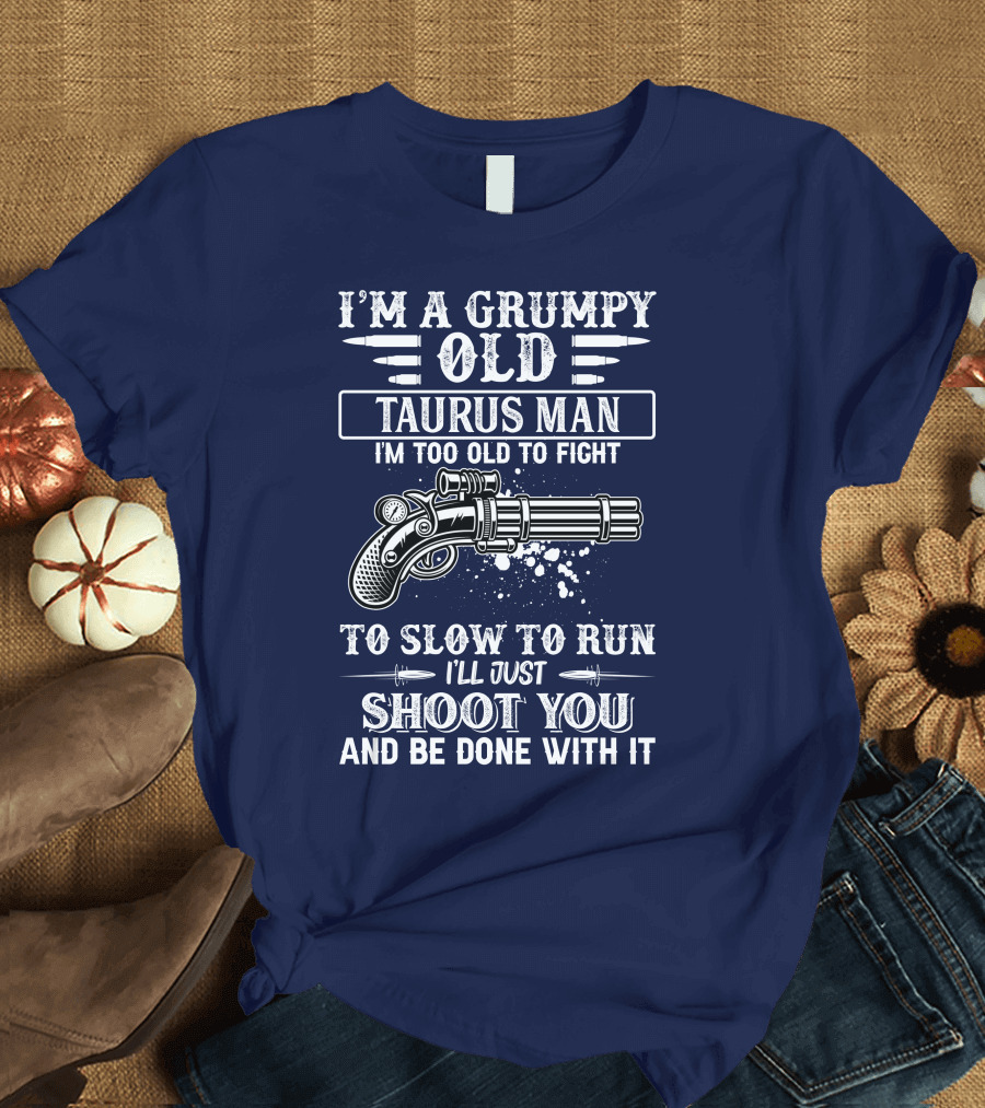 I'M A Grumpy Old Taurus Man I'M Too Old To Fight Too Slow To Run I'll Just Shoot You And Be Done With It T-Shirt