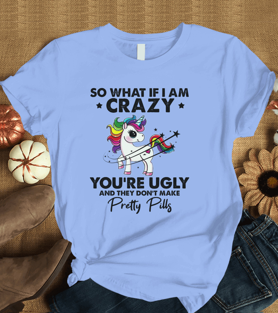 So What If I Am Crazy You're Ugly and They Don't Make Pretty Pills Rainbow Unicorn T-Shirt