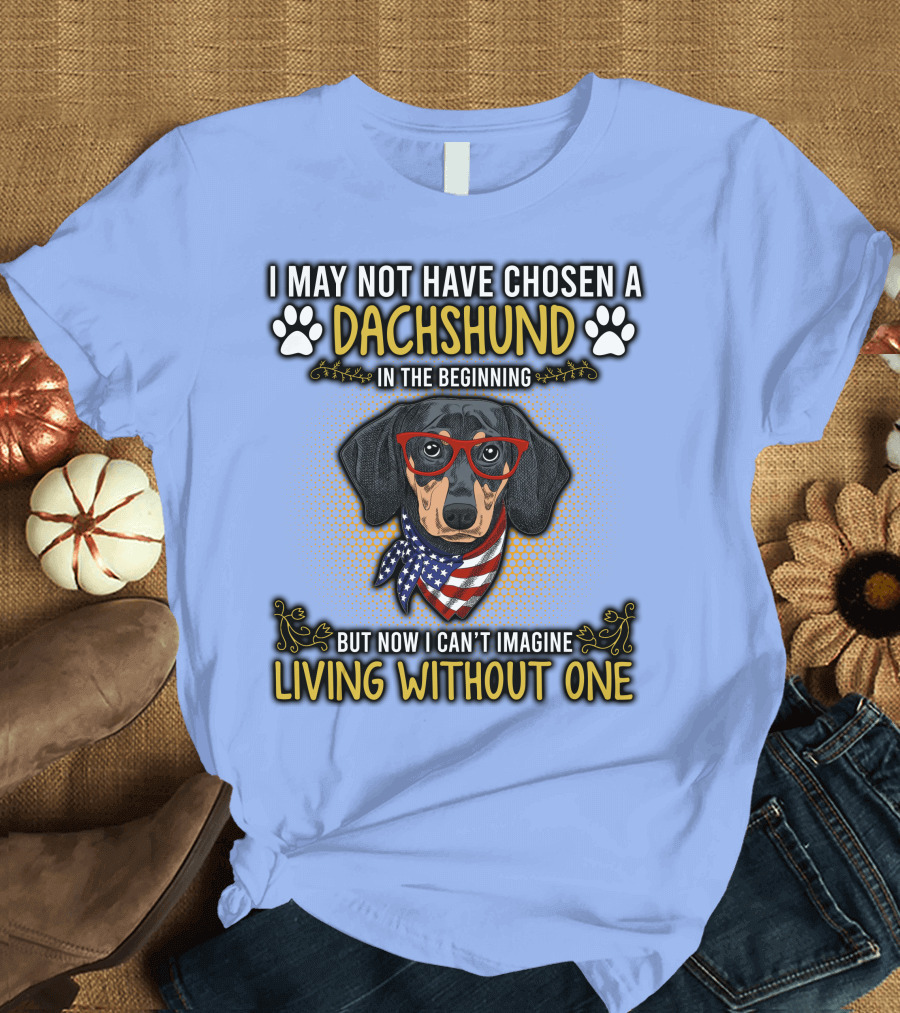 I May Not Have Chosen a Dachshund in the Beginning But Now I Can’t Imagine Living Without One T-Shirt