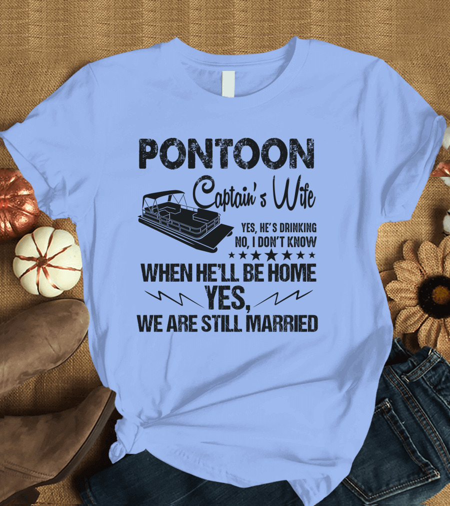 Pontoon Captain's Wife Yes He's Drinking No I Don't Know When He'll Be Home Yes We Are Still Married T-Shirt