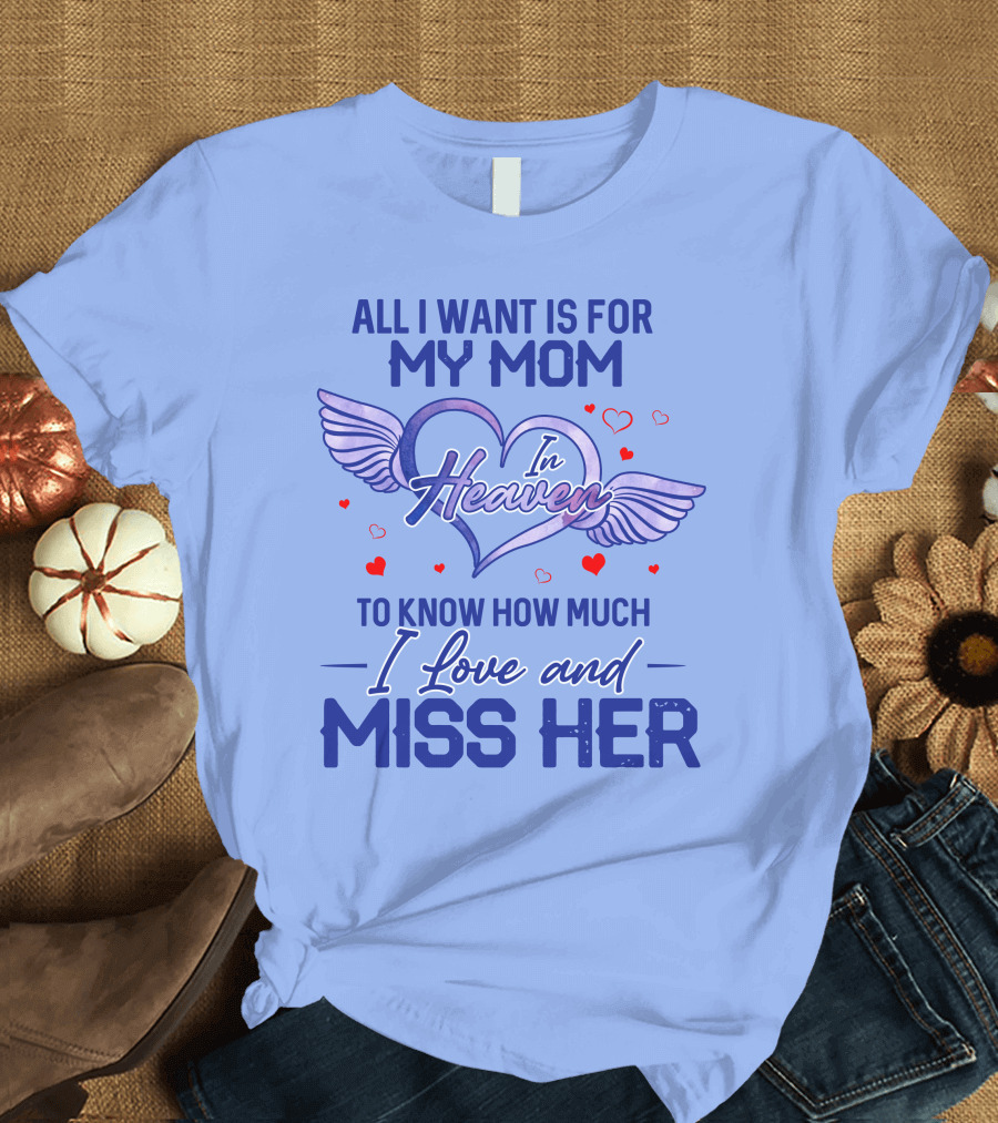 All I Want Is For My Mom In Heaven To Know How Much I Love And Miss Her T-Shirt
