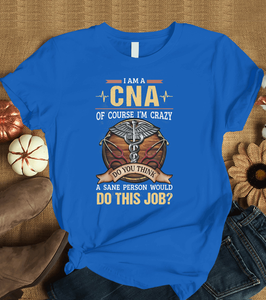 I Am A CNA Of Course I'm Crazy Do You Think A Sane Person Would Do This Job T-Shirt