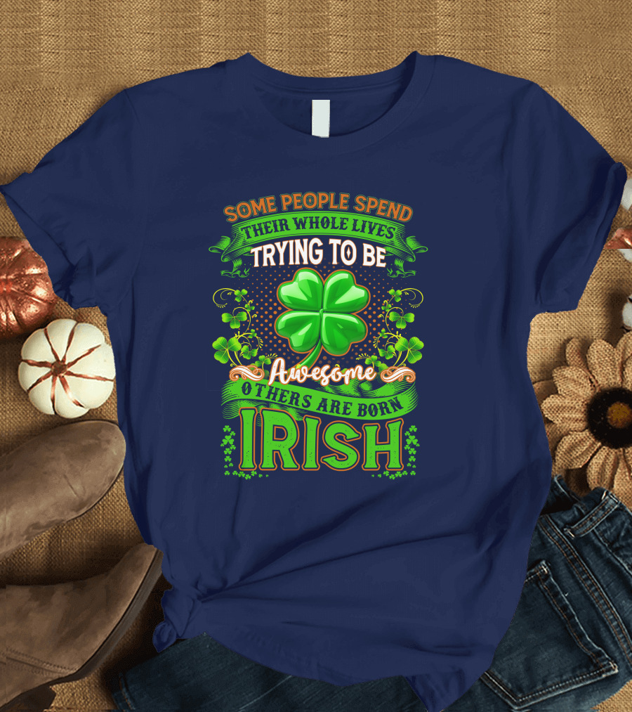 Some People Spend Their Whole Lives Trying to Be Awesome Others Are Born Irish Shamrock T-Shirt