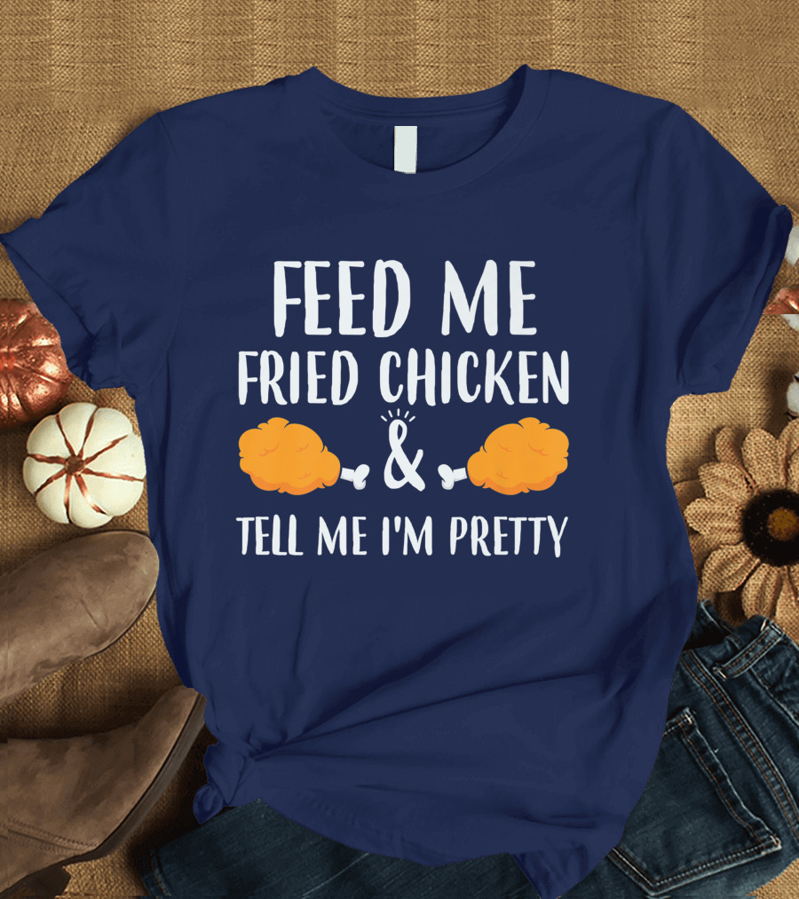 Feed Me Fried Chicken and Tell Me I'm Pretty T-Shirt