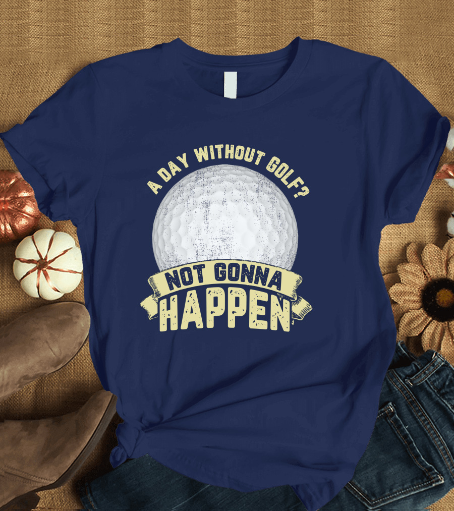 A Day Without Golf Not Gonna Happen Golf Ball T-Shirt