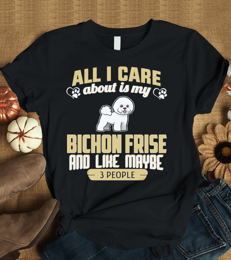 All I Care About Is My Bichon Frise and Like Maybe 3 People T-Shirt