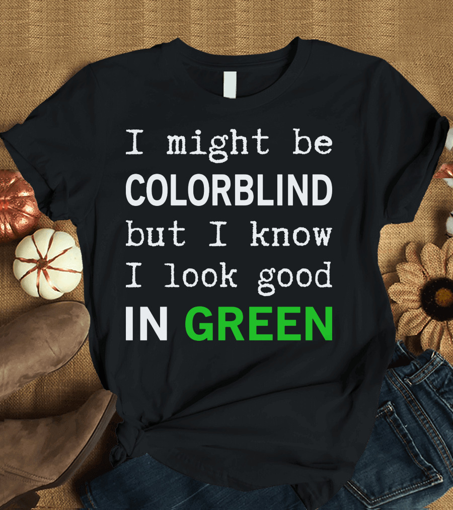 I Might Be Colorblind But I Know I Look Good In Green T-Shirt