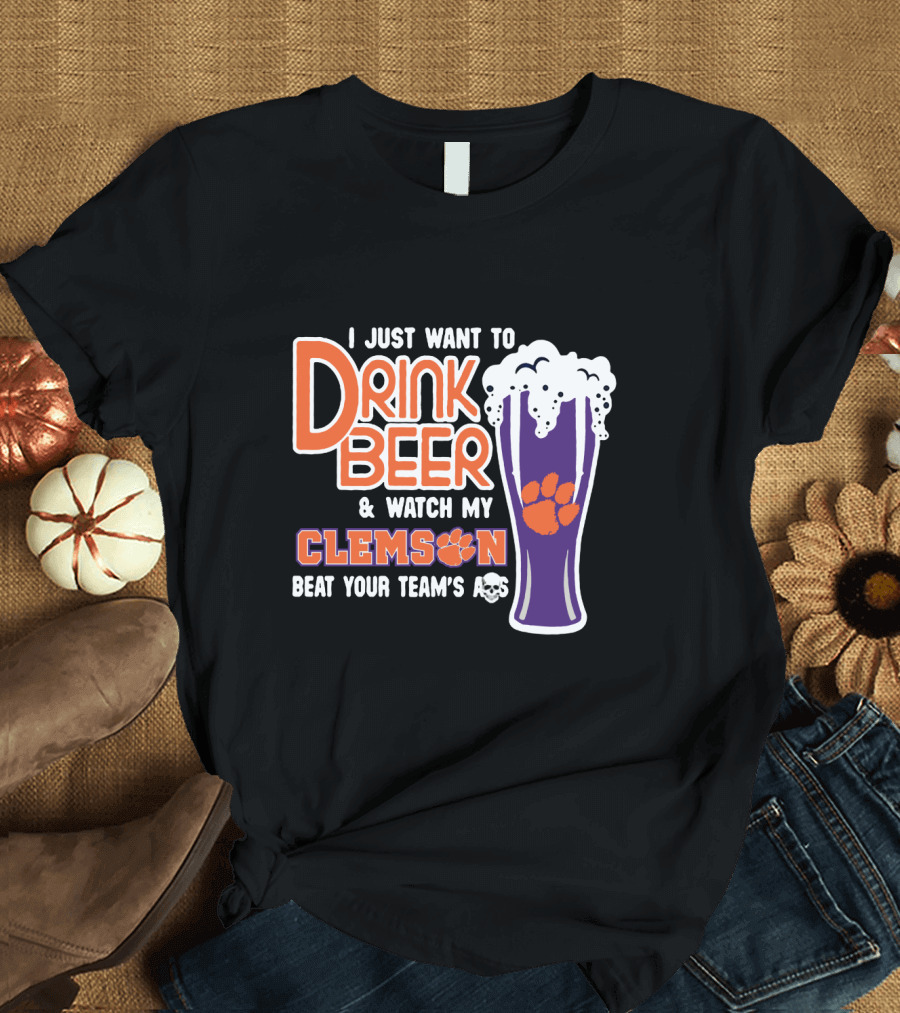 I Just Want to Drink Beer and Watch My Clemson Beat Your Team's Ass T-Shirt