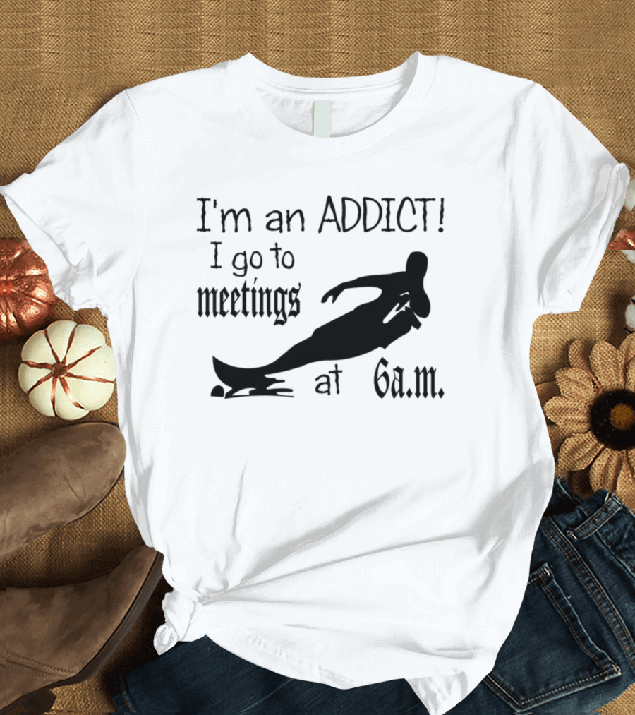 I'm an Addict I Go to Meetings at 6 a.m. Surfing T-Shirt