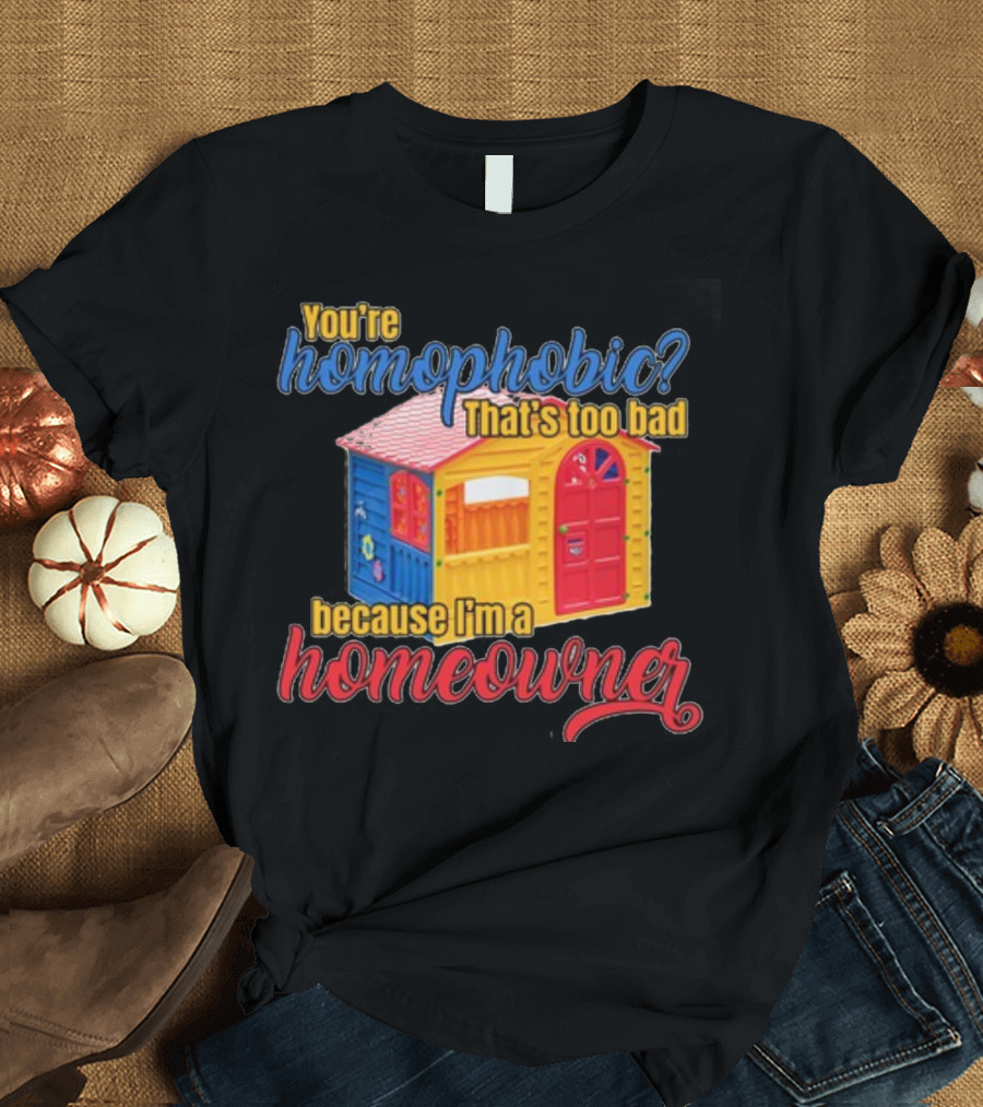 You're Homophobic That's Too Bad Because I'm A Homeowner Toy House T-Shirt