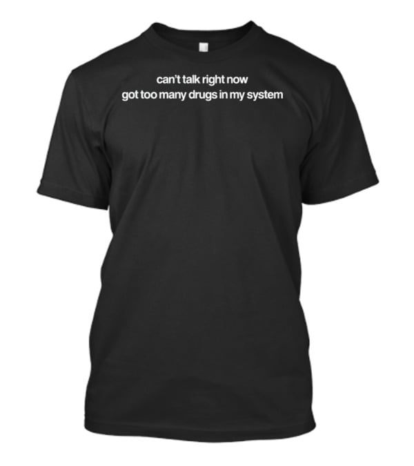 Can't Talk Right Now Got Too Many Drugs In My System T-Shirt