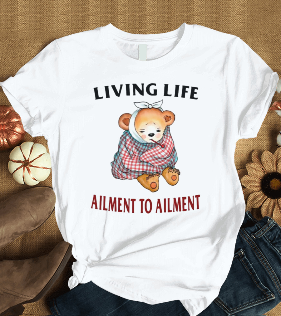 Living Life Ailment to Ailment Teddy Bear T-Shirt