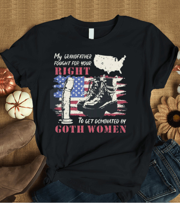 T-Shirt: My Grandfather Fought for Your Right to Get Dominated by Goth Women USA Flag Combat Boots T-Shirt My Grandfather Fought for Your Right to Get Dominated by Goth Women USA Flag Combat Boots T-Shirt