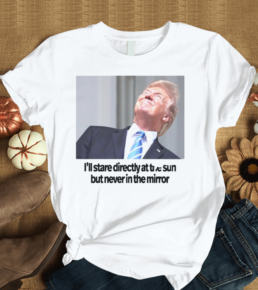 Swiftonsecurity I'll Stare Directly At The Sun But Never In The Mirror Trump T-Shirt