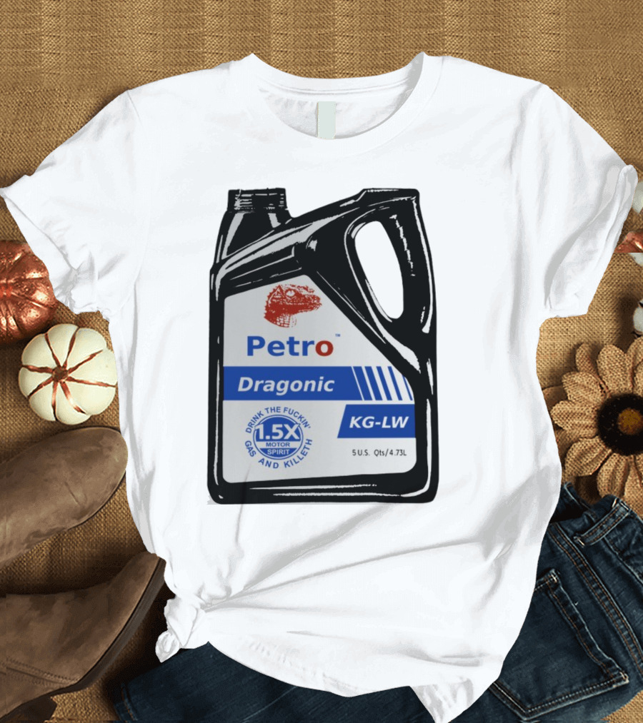 Petro Dragonic KG-LW Drink the Fuckin' Gas and Killeth 1.5X Motor Spirit 5 U.S. Qts/4.73L T-Shirt