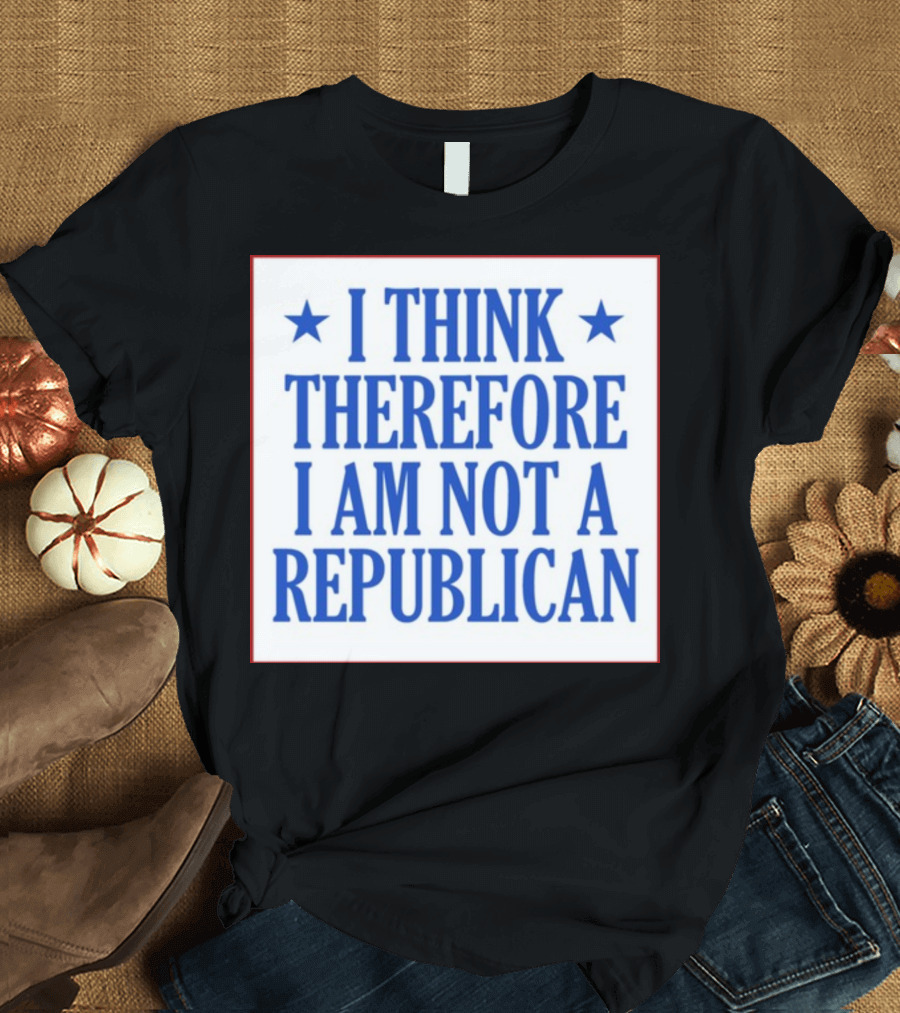I Think Therefore I Am Not A Republican T-Shirt